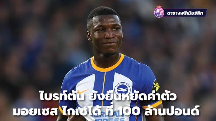 ไบรท์ตัน ยังยืนหยัดค่าตัว มอยเซส ไกเซโด้ ที่ 100 ล้านปอนด์